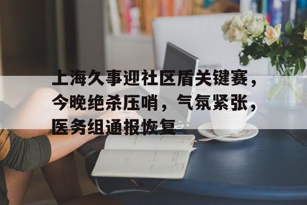 满冠网页版 -上海久事迎社区盾关键赛，今晚绝杀压哨，气氛紧张，医务组通报恢复(ff144x任务一览)