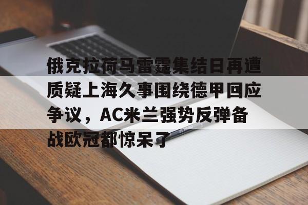 满冠网页版 -包含俄克拉荷马雷霆集结日再遭质疑上海久事围绕德甲回应争议，AC米兰强势反弹备战欧冠都惊呆了的词条